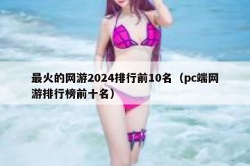 最火的网游2024排行前10名（pc端网游排行榜前十名）