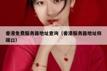 香港免费服务器地址查询（香港服务器地址和端口）