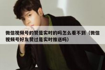 微信视频号的赞是实时的吗怎么看不到（微信视频号好友赞过是实时推送吗）