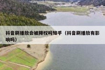 抖音刷播放会被降权吗知乎（抖音刷播放有影响吗）