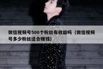 微信视频号500个粉丝有收益吗（微信视频号多少粉丝适合赚钱）