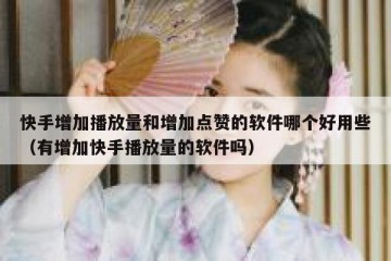 快手增加播放量和增加点赞的软件哪个好用些（有增加快手播放量的软件吗）