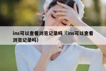 ins可以查看浏览记录吗（ins可以查看浏览记录吗）