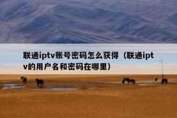 联通iptv账号密码怎么获得（联通iptv的用户名和密码在哪里）