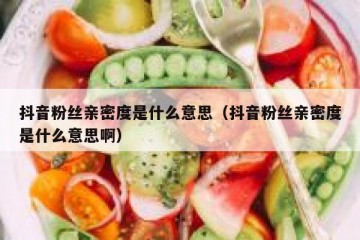 抖音粉丝亲密度是什么意思（抖音粉丝亲密度是什么意思啊）