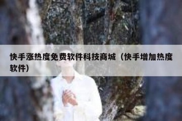 快手涨热度免费软件科技商城（快手增加热度软件）