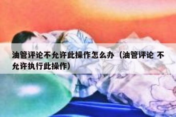 油管评论不允许此操作怎么办（油管评论 不允许执行此操作）
