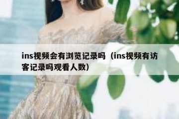ins视频会有浏览记录吗（ins视频有访客记录吗观看人数）