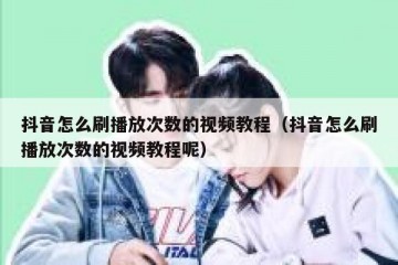抖音怎么刷播放次数的视频教程（抖音怎么刷播放次数的视频教程呢）