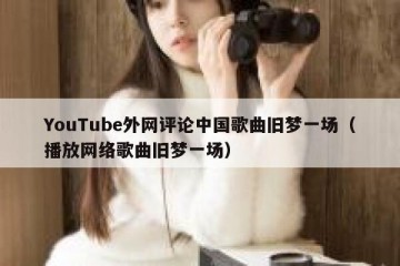 YouTube外网评论中国歌曲旧梦一场（播放网络歌曲旧梦一场）