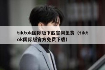 tiktok国际版下载官网免费（tiktok国际版官方免费下载）