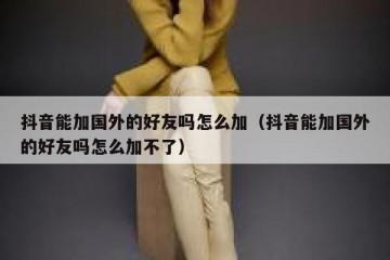 抖音能加国外的好友吗怎么加（抖音能加国外的好友吗怎么加不了）