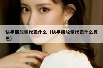 快手播放量代表什么（快手播放量代表什么意思）