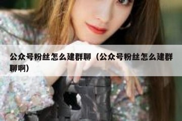 公众号粉丝怎么建群聊（公众号粉丝怎么建群聊啊）