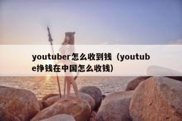 youtuber怎么收到钱（youtube挣钱在中国怎么收钱）
