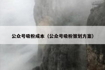 公众号吸粉成本（公众号吸粉策划方案）