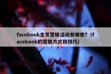 facebook主页营销活动有哪些?（facebook的营销方式和技巧）