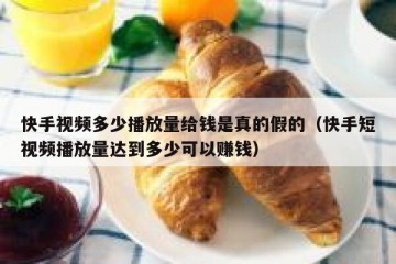 快手视频多少播放量给钱是真的假的（快手短视频播放量达到多少可以赚钱）