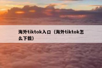 海外tiktok入口（海外tiktok怎么下载）