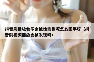 抖音刷播放会不会被检测到呢怎么回事呀（抖音刷视频播放会被发现吗）