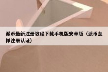 派币最新注册教程下载手机版安卓版（派币怎样注册认证）