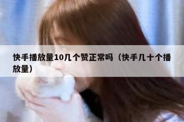快手播放量10几个赞正常吗（快手几十个播放量）
