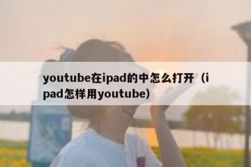youtube在ipad的中怎么打开（ipad怎样用youtube）