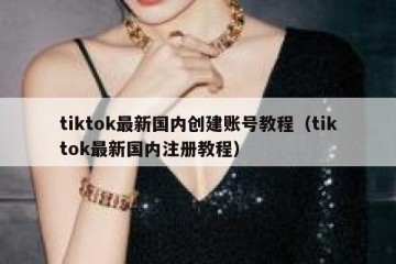tiktok最新国内创建账号教程（tiktok最新国内注册教程）