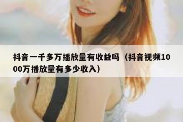 抖音一千多万播放量有收益吗（抖音视频1000万播放量有多少收入）