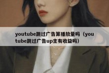 youtube跳过广告算播放量吗（youtube跳过广告up主有收益吗）