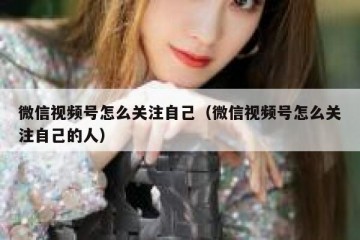 微信视频号怎么关注自己（微信视频号怎么关注自己的人）