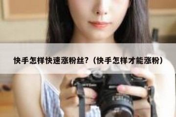 快手怎样快速涨粉丝?（快手怎样才能涨粉）