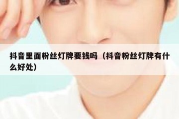 抖音里面粉丝灯牌要钱吗（抖音粉丝灯牌有什么好处）