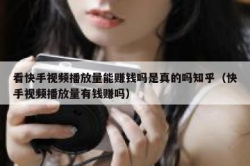 看快手视频播放量能赚钱吗是真的吗知乎（快手视频播放量有钱赚吗）