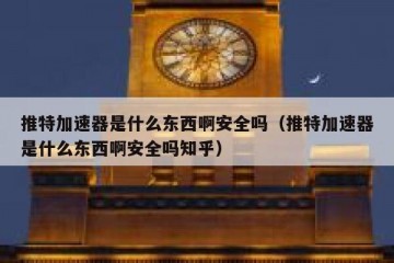 推特加速器是什么东西啊安全吗（推特加速器是什么东西啊安全吗知乎）