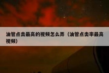 油管点击最高的视频怎么弄（油管点击率最高视频）