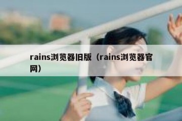 rains浏览器旧版（rains浏览器官网）