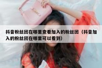 抖音粉丝团在哪里查看加入的粉丝团（抖音加入的粉丝团在哪里可以看到）