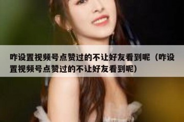 咋设置视频号点赞过的不让好友看到呢（咋设置视频号点赞过的不让好友看到呢）
