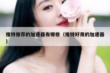 推特推荐的加速器有哪些（推特好用的加速器）
