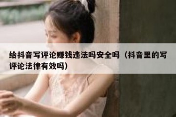 给抖音写评论赚钱违法吗安全吗（抖音里的写评论法律有效吗）