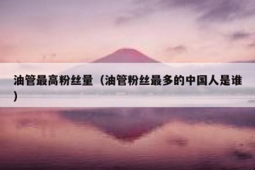 油管最高粉丝量（油管粉丝最多的中国人是谁）