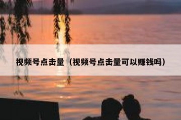 视频号点击量（视频号点击量可以赚钱吗）