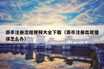 派币注册流程视频大全下载（派币注册出现错误怎么办）