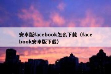 安卓版facebook怎么下载（facebook安卓版下载）