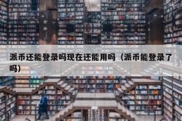 派币还能登录吗现在还能用吗（派币能登录了吗）