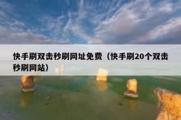 快手刷双击秒刷网址免费（快手刷20个双击秒刷网站）