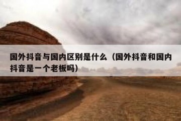 国外抖音与国内区别是什么（国外抖音和国内抖音是一个老板吗）