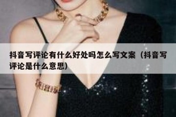 抖音写评论有什么好处吗怎么写文案（抖音写评论是什么意思）