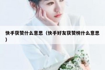 快手获赞什么意思（快手好友获赞榜什么意思）